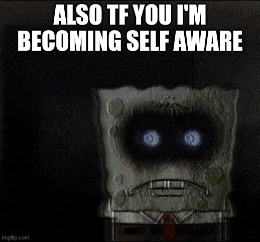 spongebob's suicide | ALSO TF YOU I'M BECOMING SELF AWARE | image tagged in spongebob's suicide | made w/ Imgflip meme maker