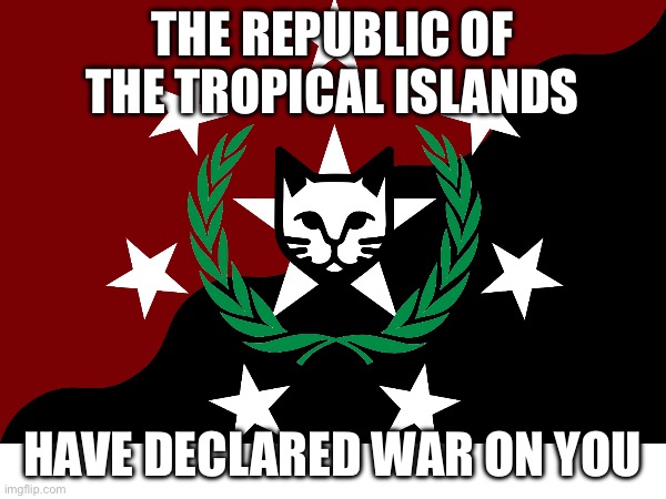 THE REPUBLIC OF THE TROPICAL ISLANDS HAVE DECLARED WAR ON YOU | made w/ Imgflip meme maker
