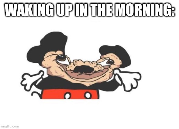 ugly mickey | WAKING UP IN THE MORNING: | image tagged in ugly mickey | made w/ Imgflip meme maker