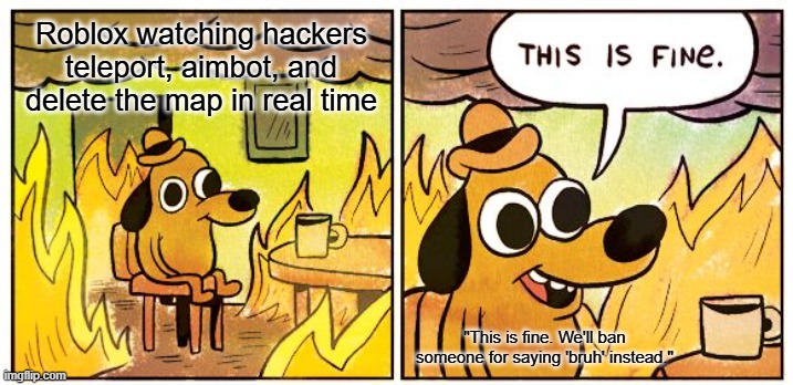 This Is Fine | Roblox watching hackers teleport, aimbot, and delete the map in real time; "This is fine. We'll ban someone for saying 'bruh' instead." | image tagged in memes,this is fine,roblox | made w/ Imgflip meme maker