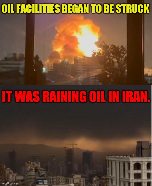 After Iran's | OIL FACILITIES BEGAN TO BE STRUCK; IT WAS RAINING OIL IN IRAN. | image tagged in memes,politics,raining,oil,in,iran | made w/ Imgflip meme maker