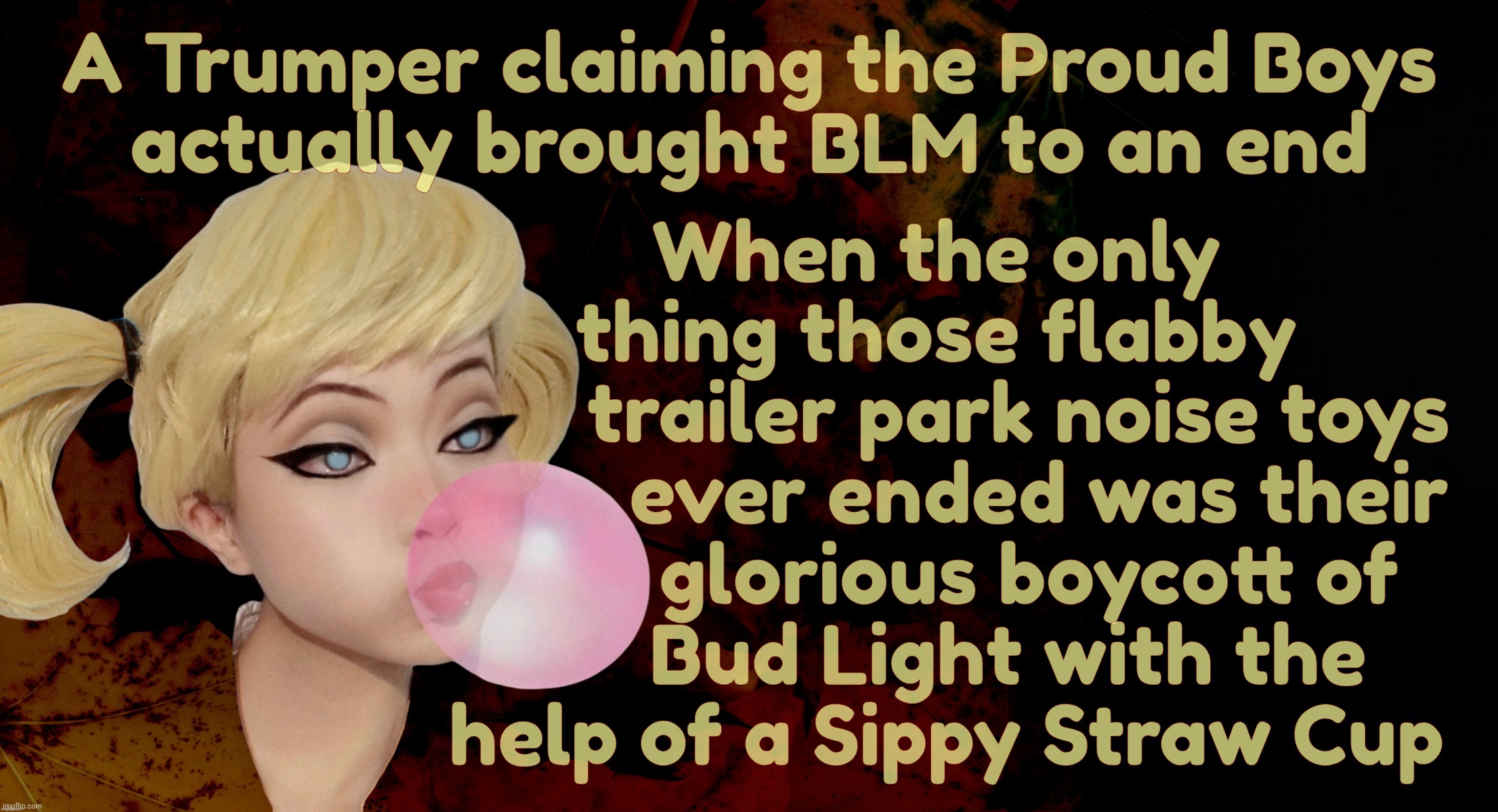 A Trumper claiming the Proud Boys
actually brought BLM to an end When the only
thing those flabby
        trailer park noise toys
           | image tagged in harley quinn | made w/ Imgflip meme maker