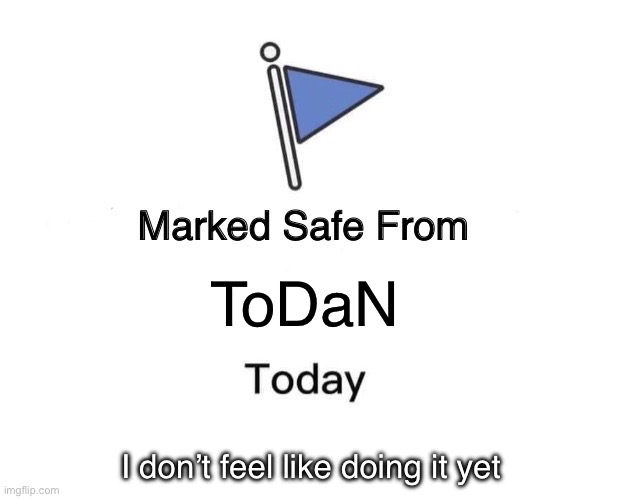 I’ll do ToDaN later. | ToDaN; I don’t feel like doing it yet | image tagged in memes,marked safe from,etoh | made w/ Imgflip meme maker