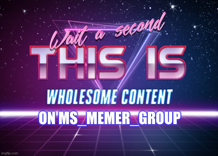Wait a second this is wholesome content | ON MS_MEMER_GROUP | image tagged in wait a second this is wholesome content | made w/ Imgflip meme maker