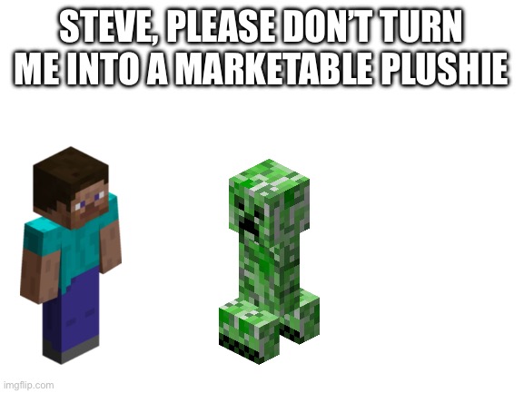 Blank White Template | STEVE, PLEASE DON’T TURN ME INTO A MARKETABLE PLUSHIE | image tagged in blank white template | made w/ Imgflip meme maker