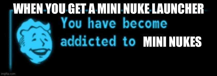 Fallout addicted | WHEN YOU GET A MINI NUKE LAUNCHER; MINI NUKES | image tagged in fallout addicted | made w/ Imgflip meme maker
