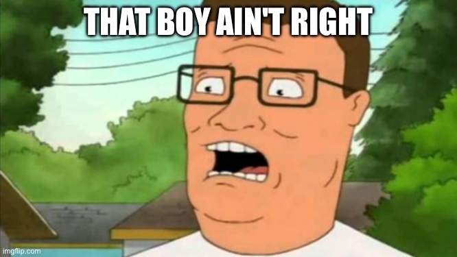 Hank hill | THAT BOY AIN'T RIGHT | image tagged in hank hill | made w/ Imgflip meme maker