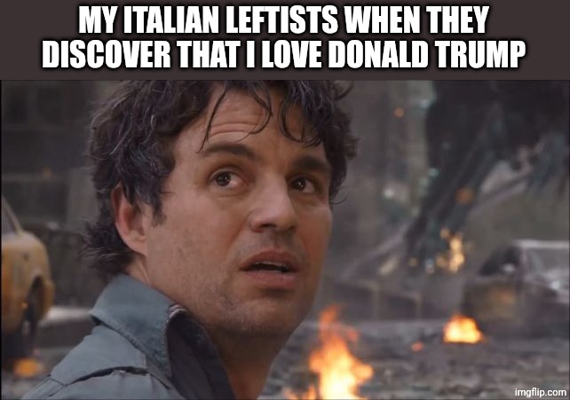 im always angry | MY ITALIAN LEFTISTS WHEN THEY DISCOVER THAT I LOVE DONALD TRUMP | image tagged in im always angry | made w/ Imgflip meme maker