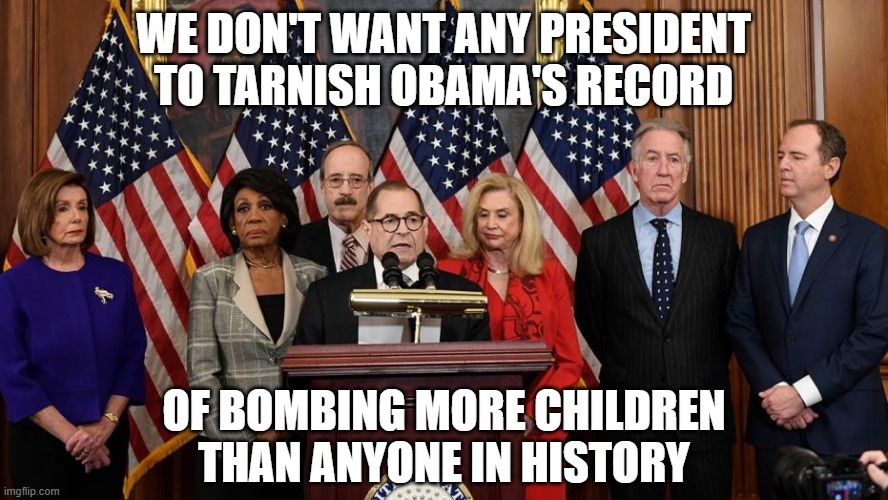 House Democrats | WE DON'T WANT ANY PRESIDENT TO TARNISH OBAMA'S RECORD OF BOMBING MORE CHILDREN THAN ANYONE IN HISTORY | image tagged in house democrats | made w/ Imgflip meme maker