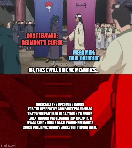 Naruto Handshake Meme Template | CASTLEVANIA: BELMONT'S CURSE; MEGA MAN: DUAL OVERRIDE; AH, THESE WILL GIVE ME MEMORIES... BASICALLY THE UPCOMING GAMES FOR THE RESPECTIVE 3RD PARTY FRANCHISES THAT WERE FEATURED IN CAPTAIN N TV SERIES (EVEN THOUGH CASTLEVANIA REP IN CAPTAIN N WAS SIMON WHILE CASTLEVANIA: BELMONT'S CURSE WILL HAVE SIMON'S ANCESTOR TREVOR ON IT) | image tagged in naruto handshake meme template,castlevania,nostalgia,captain n,megaman | made w/ Imgflip meme maker