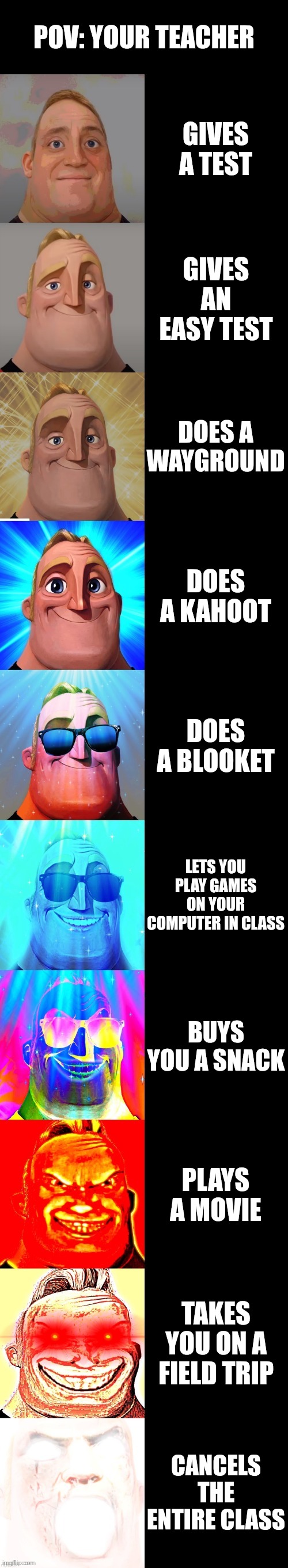 mr incredible becoming canny: your teacher does this | POV: YOUR TEACHER; GIVES A TEST; GIVES AN EASY TEST; DOES A WAYGROUND; DOES A KAHOOT; DOES A BLOOKET; LETS YOU PLAY GAMES ON YOUR COMPUTER IN CLASS; BUYS YOU A SNACK; PLAYS A MOVIE; TAKES YOU ON A FIELD TRIP; CANCELS THE ENTIRE CLASS | image tagged in mr incredible becoming canny,teacher,funny,school | made w/ Imgflip meme maker