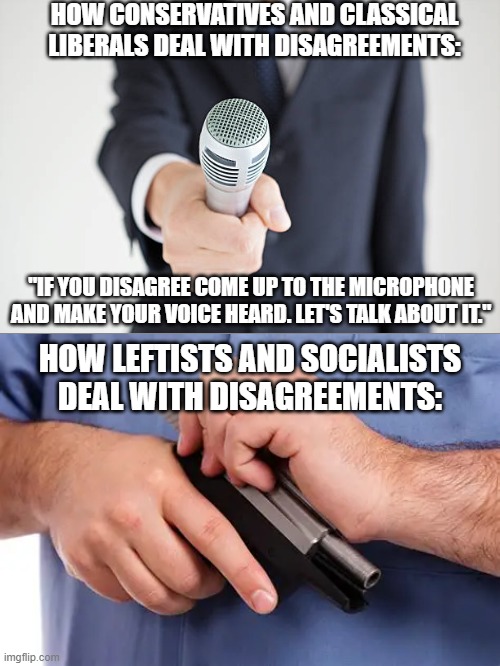 "I can't defend my positions because deep down I know I'm brainwashed. So I'm just going to attack you." | HOW CONSERVATIVES AND CLASSICAL LIBERALS DEAL WITH DISAGREEMENTS:; "IF YOU DISAGREE COME UP TO THE MICROPHONE AND MAKE YOUR VOICE HEARD. LET'S TALK ABOUT IT."; HOW LEFTISTS AND SOCIALISTS DEAL WITH DISAGREEMENTS: | image tagged in conservatives vs leftists,liberals vs leftists,political meme,politics lol,conservatives,liberals | made w/ Imgflip meme maker