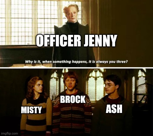Why is it always you three | OFFICER JENNY; BROCK; ASH; MISTY | image tagged in why is it always you three,pokemon | made w/ Imgflip meme maker