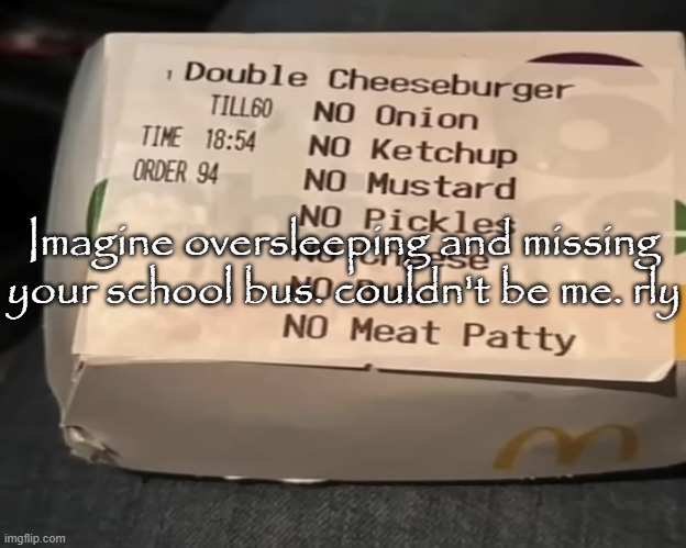 Double Cheeseburger | Imagine oversleeping and missing your school bus. couldn't be me. rly | image tagged in double cheeseburger | made w/ Imgflip meme maker