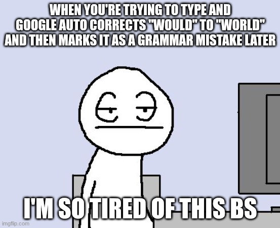 I'm tired boss | WHEN YOU'RE TRYING TO TYPE AND GOOGLE AUTO CORRECTS "WOULD" TO "WORLD" AND THEN MARKS IT AS A GRAMMAR MISTAKE LATER; I'M SO TIRED OF THIS BS | image tagged in bored of this crap,meme,relatable | made w/ Imgflip meme maker
