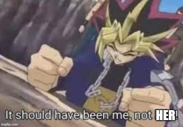 It should been me, not him! | HER | image tagged in it should been me not him | made w/ Imgflip meme maker