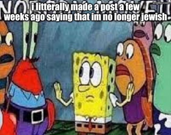 NOBODY MOVE!! | i litterally made a post a few weeks ago saying that im no longer jewish | image tagged in nobody move | made w/ Imgflip meme maker