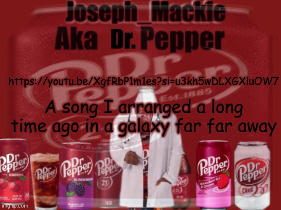 Went inactive on my main YouTube just because of personal things if you're curious. Will eventually come back though | https://youtu.be/XgfRbP1m1es?si=u3kh5wDLXGXluOW7; A song I arranged a long time ago in a galaxy far far away | image tagged in updated dr pepper template | made w/ Imgflip meme maker