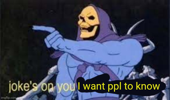 I want ppl to know | image tagged in jokes on you im into that shit | made w/ Imgflip meme maker