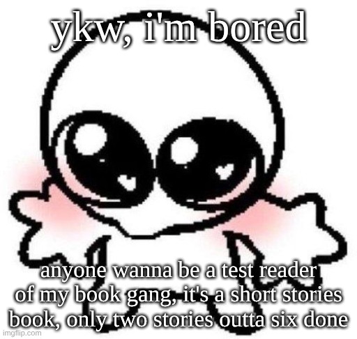I'll send ya a PDF if ya want | ykw, i'm bored; anyone wanna be a test reader of my book gang, it's a short stories book, only two stories outta six done | image tagged in silly lil guy | made w/ Imgflip meme maker