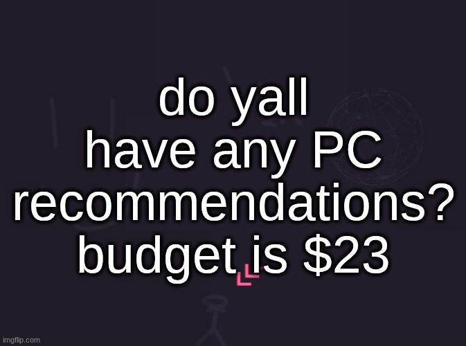 vik's image | do yall have any PC recommendations? budget is $23 | image tagged in vik's image | made w/ Imgflip meme maker