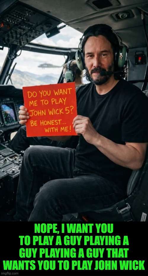 Funny | NOPE, I WANT YOU TO PLAY A GUY PLAYING A GUY PLAYING A GUY THAT WANTS YOU TO PLAY JOHN WICK | image tagged in funny,john wick,keanu reeves,hollywood,movies,fan | made w/ Imgflip meme maker