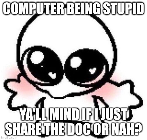Btw, anyone know how to commit death to a computer | COMPUTER BEING STUPID; YA'LL MIND IF I JUST SHARE THE DOC OR NAH? | image tagged in silly lil guy | made w/ Imgflip meme maker