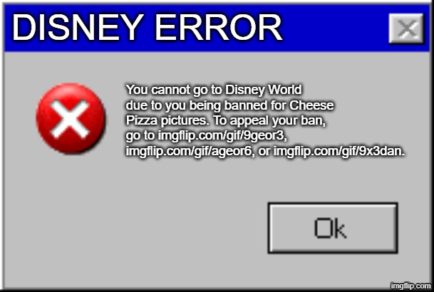 Windows Error Message | DISNEY ERROR You cannot go to Disney World due to you being banned for Cheese Pizza pictures. To appeal your ban, go to imgflip.com/gif/9geo | image tagged in windows error message | made w/ Imgflip meme maker