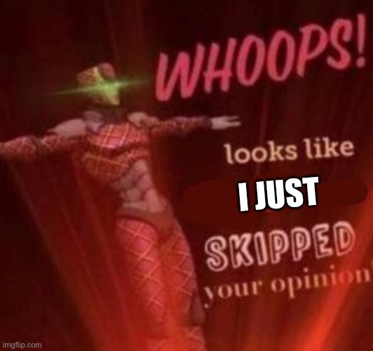 Me skipping your opinion | I JUST | image tagged in whoops looks like king crimson skipped your opinion,me,pov,i have no idea what i am doing | made w/ Imgflip meme maker