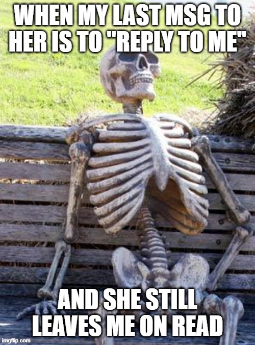 relatable, no? | WHEN MY LAST MSG TO HER IS TO ''REPLY TO ME''; AND SHE STILL LEAVES ME ON READ | image tagged in memes,waiting skeleton | made w/ Imgflip meme maker