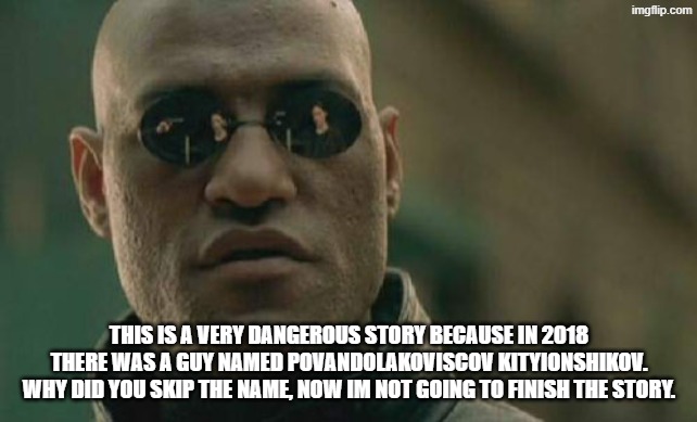 Matrix Morpheus | THIS IS A VERY DANGEROUS STORY BECAUSE IN 2018 THERE WAS A GUY NAMED POVANDOLAKOVISCOV KITYIONSHIKOV. WHY DID YOU SKIP THE NAME, NOW IM NOT GOING TO FINISH THE STORY. | image tagged in memes,matrix morpheus | made w/ Imgflip meme maker