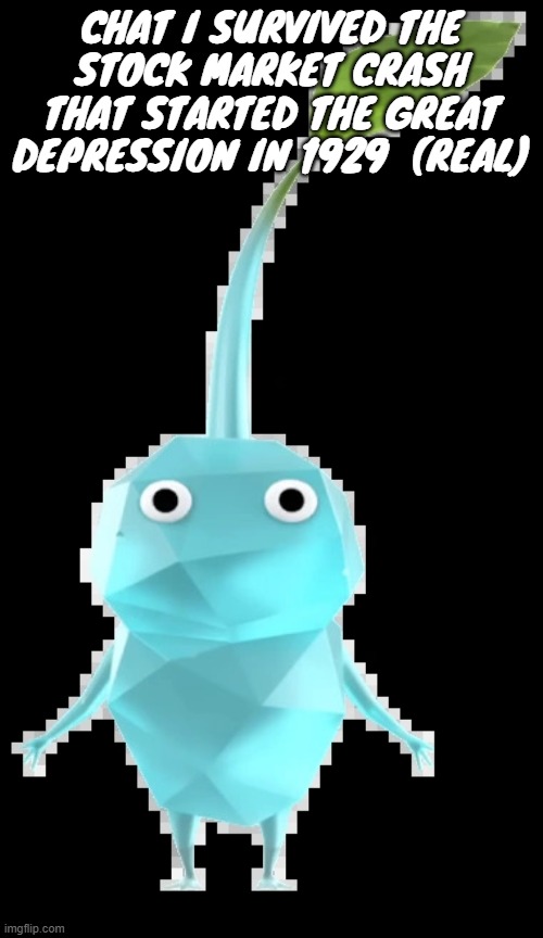 Ice pikmin | CHAT I SURVIVED THE STOCK MARKET CRASH THAT STARTED THE GREAT DEPRESSION IN 1929  (REAL) | image tagged in ice pikmin | made w/ Imgflip meme maker