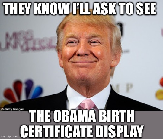 THEY KNOW I’LL ASK TO SEE THE OBAMA BIRTH CERTIFICATE DISPLAY | image tagged in donald trump approves | made w/ Imgflip meme maker