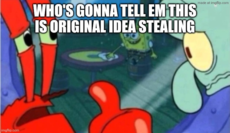 Who gonna tell em | WHO'S GONNA TELL EM THIS IS ORIGINAL IDEA STEALING | image tagged in who gonna tell em | made w/ Imgflip meme maker