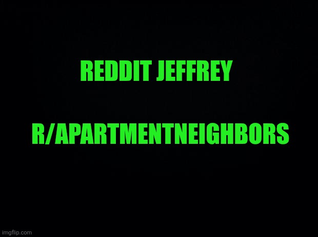 Got a crazy neighbor? Take a peek and post anytime! | REDDIT JEFFREY; R/APARTMENTNEIGHBORS | image tagged in black background,reddit,jeffrey | made w/ Imgflip meme maker