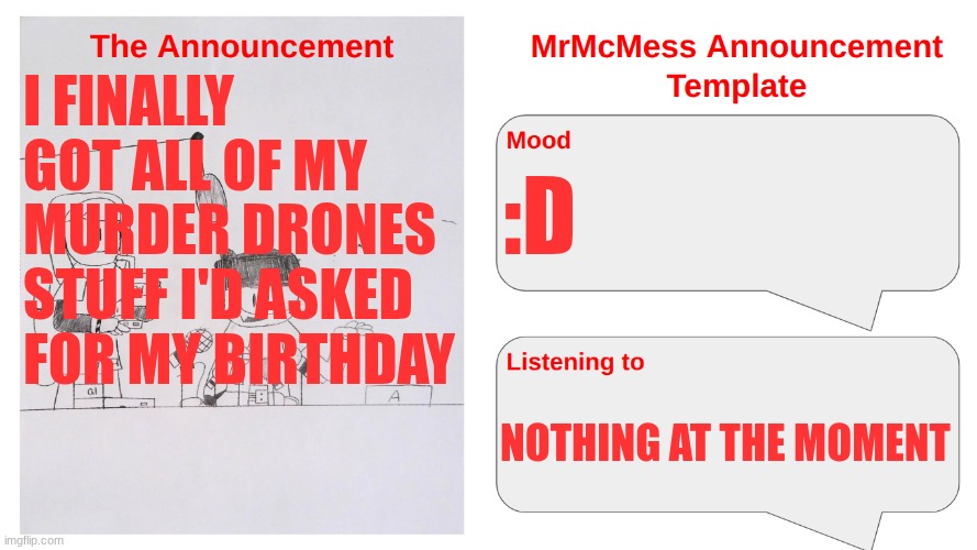 Yay | I FINALLY GOT ALL OF MY MURDER DRONES STUFF I'D ASKED FOR MY BIRTHDAY; :D; NOTHING AT THE MOMENT | image tagged in mrmcmess's newer announcement | made w/ Imgflip meme maker