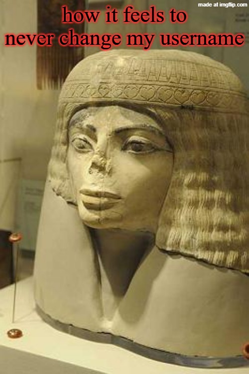 i haven't changed it, ever, and i feel like i'm the only one who hasn't | how it feels to never change my username | image tagged in ancient egyptian statue | made w/ Imgflip meme maker