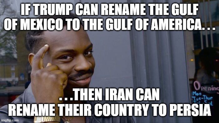 They were forced to give up their ancient name. . .time to take it back and start using it. | IF TRUMP CAN RENAME THE GULF OF MEXICO TO THE GULF OF AMERICA. . . . . .THEN IRAN CAN RENAME THEIR COUNTRY TO PERSIA | image tagged in memes,roll safe think about it,iran,persia,politics,political meme | made w/ Imgflip meme maker