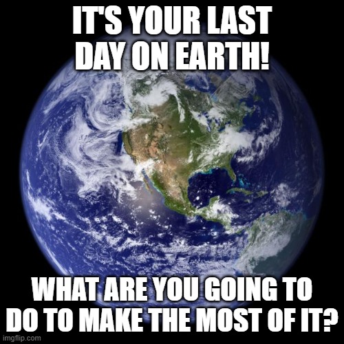 what are you going to do | IT'S YOUR LAST DAY ON EARTH! WHAT ARE YOU GOING TO DO TO MAKE THE MOST OF IT? | image tagged in earth,earth day,interesting,fun,what if,what are you waiting for | made w/ Imgflip meme maker
