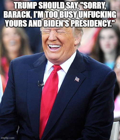 trump laughing | TRUMP SHOULD SAY, "SORRY, BARACK, I'M TOO BUSY UNFUCKING YOURS AND BIDEN'S PRESIDENCY." | image tagged in trump laughing | made w/ Imgflip meme maker