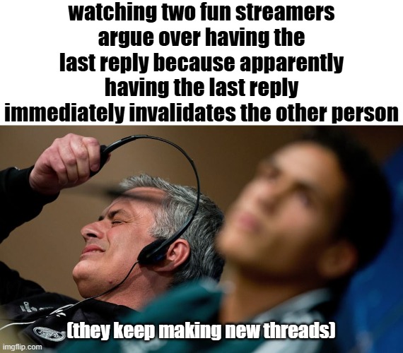 Jose Mourinho headset | watching two fun streamers argue over having the last reply because apparently having the last reply immediately invalidates the other person; (they keep making new threads) | image tagged in jose mourinho headset | made w/ Imgflip meme maker