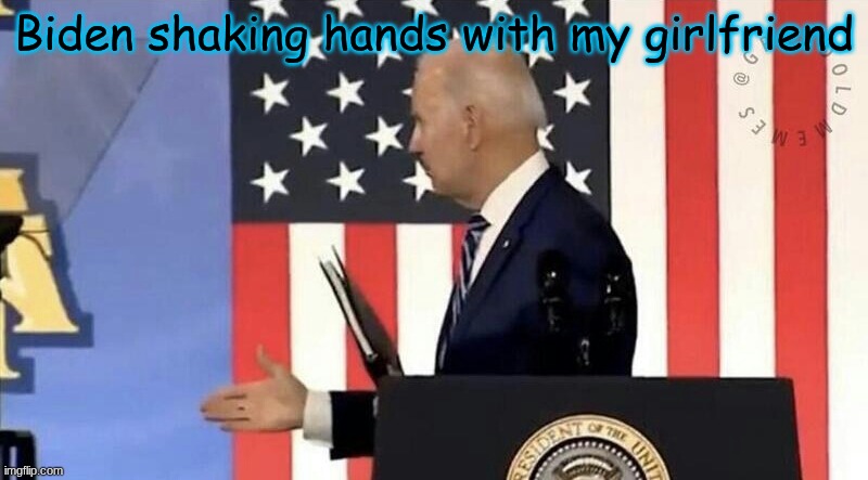 Biden shakes hands with invisible man | Biden shaking hands with my girlfriend | image tagged in biden shakes hands with invisible man | made w/ Imgflip meme maker