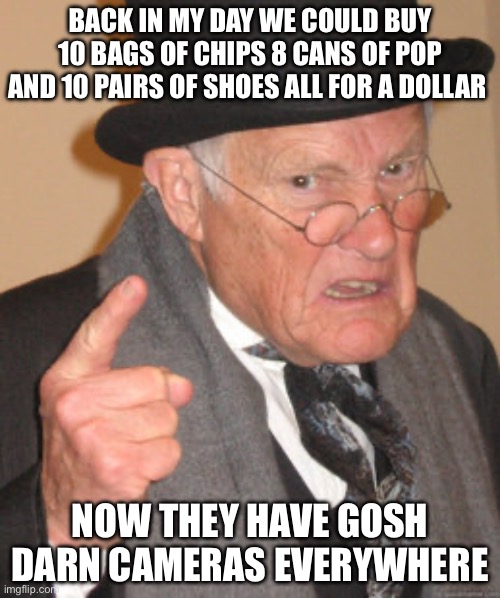 Back in my day | BACK IN MY DAY WE COULD BUY 10 BAGS OF CHIPS 8 CANS OF POP AND 10 PAIRS OF SHOES ALL FOR A DOLLAR; NOW THEY HAVE GOSH DARN CAMERAS EVERYWHERE | image tagged in memes,back in my day | made w/ Imgflip meme maker