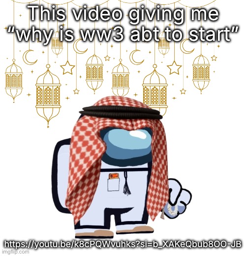ArabMogus Ramadan temp (thanks eshaheer for the og image) | This video giving me “why is ww3 abt to start”; https://youtu.be/k8cPQWvuhks?si=b_XAKeQbub8OO-JB | image tagged in arabmogus ramadan temp thanks eshaheer for the og image | made w/ Imgflip meme maker
