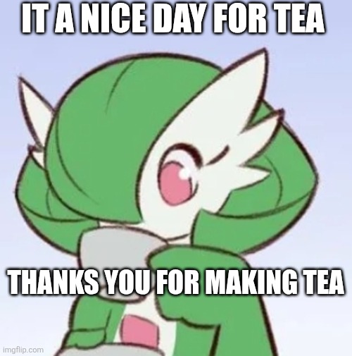 Gardevoir sipping tea | IT A NICE DAY FOR TEA; THANKS YOU FOR MAKING TEA | image tagged in gardevoir sipping tea | made w/ Imgflip meme maker