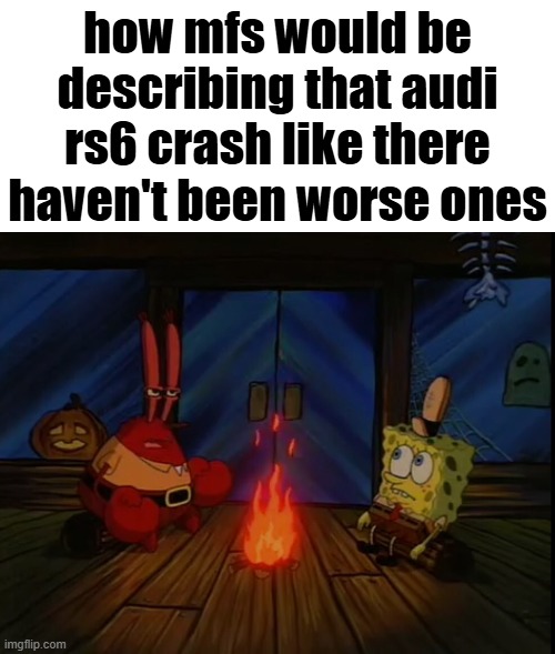 Mr. Krabs campfire | how mfs would be describing that audi rs6 crash like there haven't been worse ones | image tagged in mr krabs campfire | made w/ Imgflip meme maker