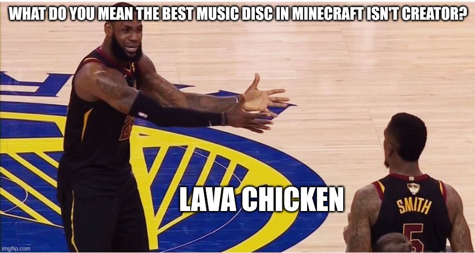 lebron james + jr smith | WHAT DO YOU MEAN THE BEST MUSIC DISC IN MINECRAFT ISN'T CREATOR? LAVA CHICKEN | image tagged in lebron james jr smith | made w/ Imgflip meme maker