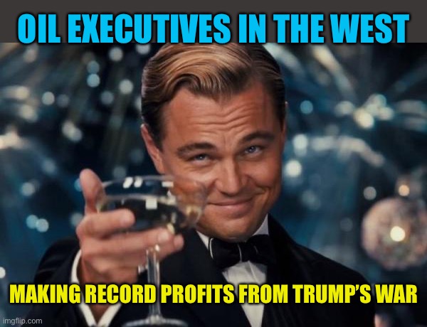 Leonardo Dicaprio Cheers Meme | OIL EXECUTIVES IN THE WEST; MAKING RECORD PROFITS FROM TRUMP’S WAR | image tagged in memes,leonardo dicaprio cheers | made w/ Imgflip meme maker