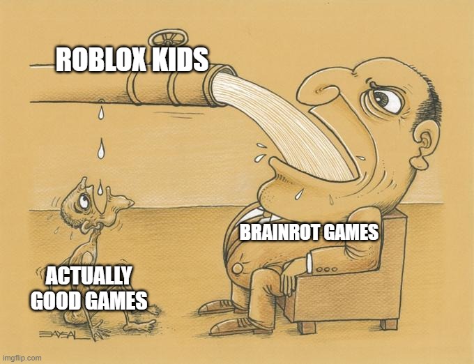 Greedy Pipe Man | ROBLOX KIDS; BRAINROT GAMES; ACTUALLY GOOD GAMES | image tagged in greedy pipe man | made w/ Imgflip meme maker