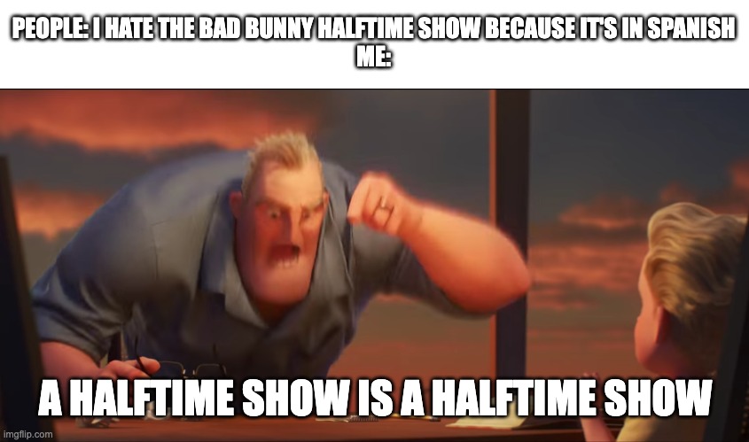 A halftime show is a halftime show | PEOPLE: I HATE THE BAD BUNNY HALFTIME SHOW BECAUSE IT'S IN SPANISH
ME:; A HALFTIME SHOW IS A HALFTIME SHOW | image tagged in math is math,halftime,bad bunny,memes,relatable | made w/ Imgflip meme maker